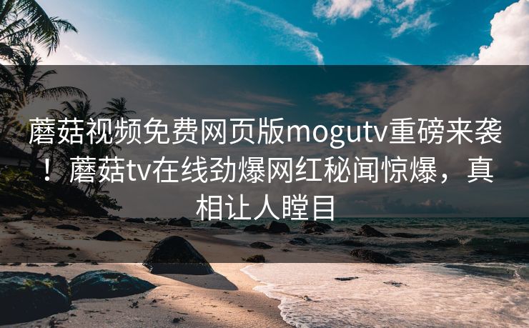 蘑菇视频免费网页版mogutv重磅来袭！蘑菇tv在线劲爆网红秘闻惊爆，真相让人瞠目