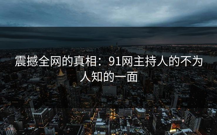 震撼全网的真相：91网主持人的不为人知的一面