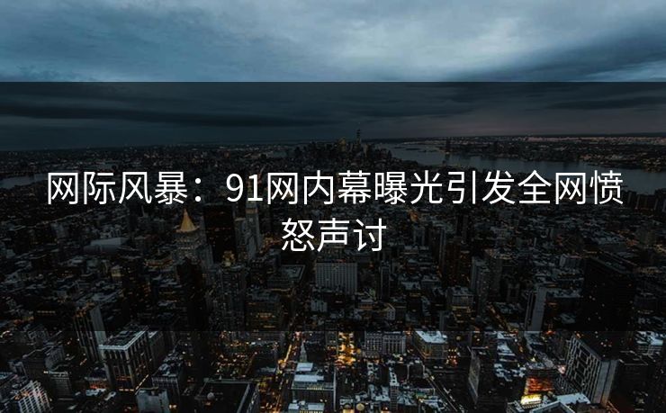 网际风暴：91网内幕曝光引发全网愤怒声讨