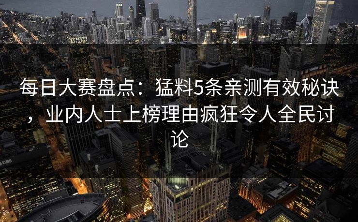 每日大赛盘点：猛料5条亲测有效秘诀，业内人士上榜理由疯狂令人全民讨论