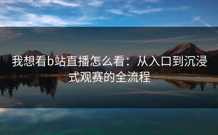 我想看b站直播怎么看：从入口到沉浸式观赛的全流程