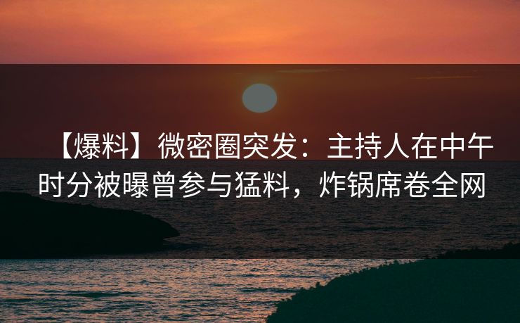 【爆料】微密圈突发:主持人在中午时分被曝曾参与猛料,炸锅席卷全网 【爆料】微密圈突发:主持人在中午时分被曝曾参与猛料,炸锅席卷全网