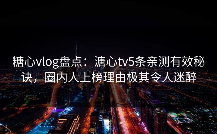 糖心vlog盘点:溏心tv5条亲测有效秘诀,圈内人上榜理由极其令人迷醉 糖心vlog盘点:溏心tv5条亲测有效秘诀,圈内人上榜理由极其令人迷醉