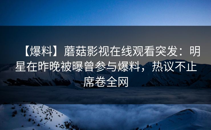 【爆料】蘑菇影视在线观看突发:明星在昨晚被曝曾参与爆料,热议不止席卷全网 【爆料】蘑菇影视在线观看突发:明星在昨晚被曝曾参与爆料,热议不止席卷全网