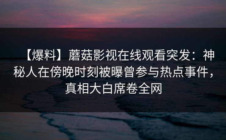 【爆料】蘑菇影视在线观看突发：神秘人在傍晚时刻被曝曾参与热点事件，真相大白席卷全网