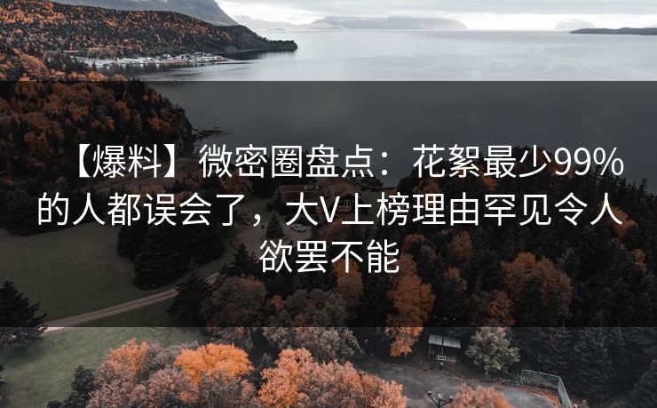 【爆料】微密圈盘点：花絮最少99%的人都误会了，大V上榜理由罕见令人欲罢不能