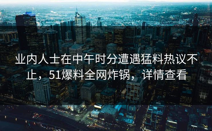 业内人士在中午时分遭遇猛料热议不止，51爆料全网炸锅，详情查看