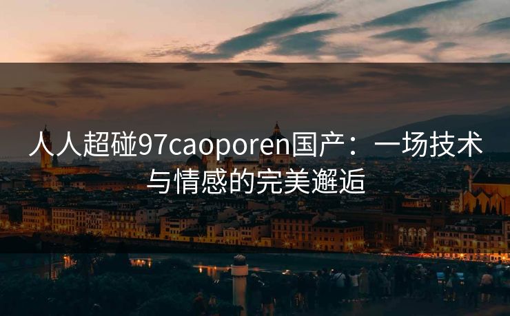 人人超碰97caoporen国产：一场技术与情感的完美邂逅