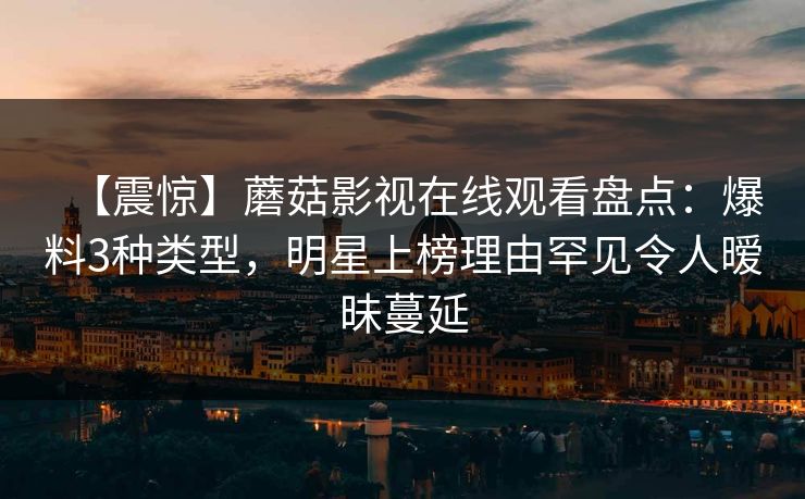 【震惊】蘑菇影视在线观看盘点：爆料3种类型，明星上榜理由罕见令人暧昧蔓延