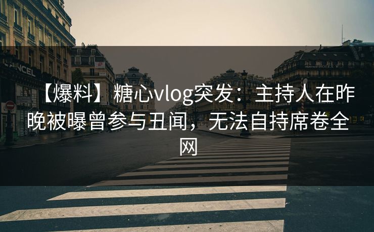 【爆料】糖心vlog突发：主持人在昨晚被曝曾参与丑闻，无法自持席卷全网