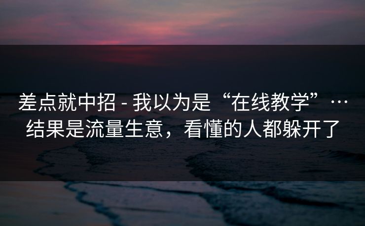 差点就中招 - 我以为是“在线教学”…结果是流量生意，看懂的人都躲开了