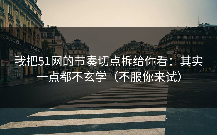 我把51网的节奏切点拆给你看：其实一点都不玄学（不服你来试）