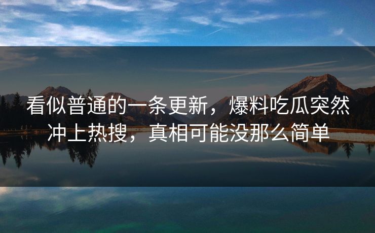 看似普通的一条更新，爆料吃瓜突然冲上热搜，真相可能没那么简单