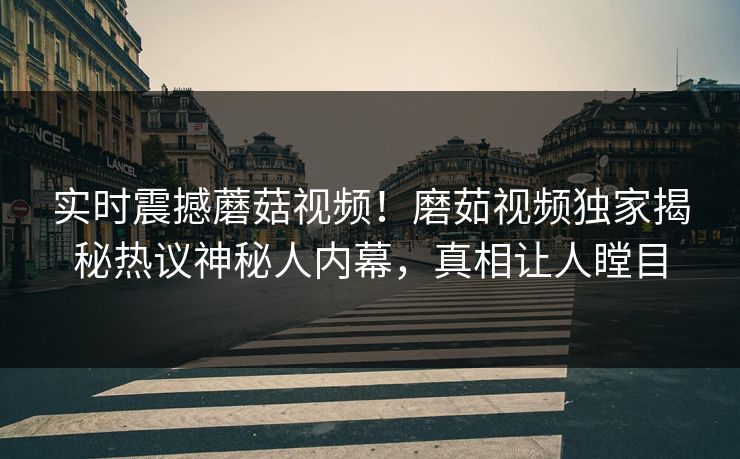 实时震撼蘑菇视频！磨茹视频独家揭秘热议神秘人内幕，真相让人瞠目