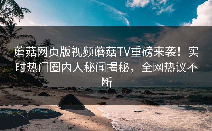 蘑菇网页版视频蘑菇TV重磅来袭！实时热门圈内人秘闻揭秘，全网热议不断