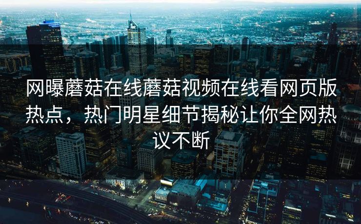 网曝蘑菇在线蘑菇视频在线看网页版热点，热门明星细节揭秘让你全网热议不断