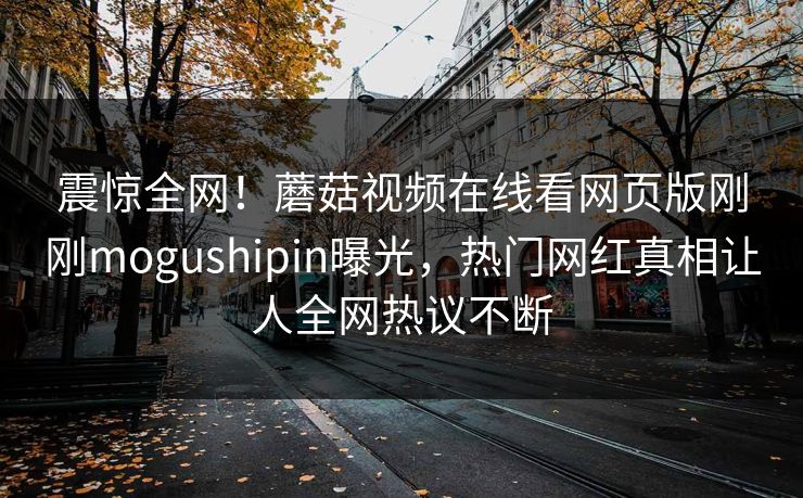震惊全网！蘑菇视频在线看网页版刚刚mogushipin曝光，热门网红真相让人全网热议不断