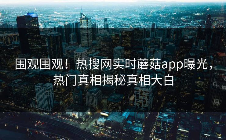 围观围观！热搜网实时蘑菇app曝光，热门真相揭秘真相大白