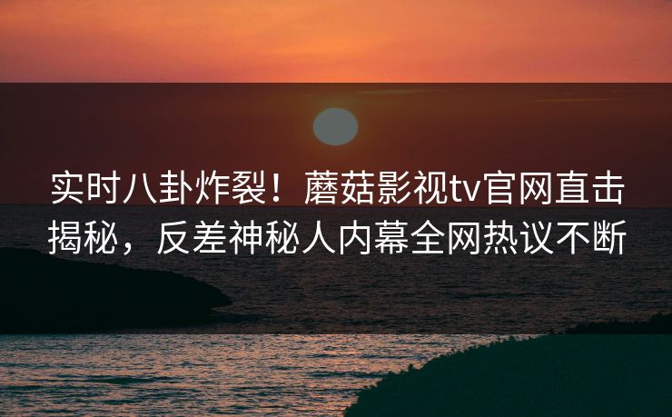 实时八卦炸裂！蘑菇影视tv官网直击揭秘，反差神秘人内幕全网热议不断
