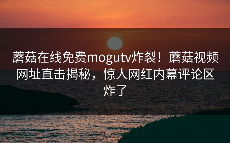 蘑菇在线免费mogutv炸裂！蘑菇视频网址直击揭秘，惊人网红内幕评论区炸了