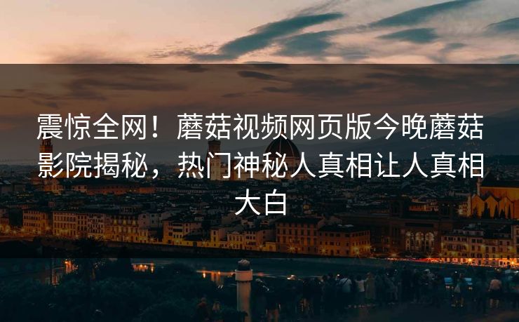震惊全网！蘑菇视频网页版今晚蘑菇影院揭秘，热门神秘人真相让人真相大白