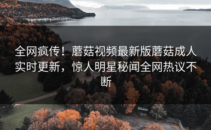 全网疯传！蘑菇视频最新版蘑菇成人实时更新，惊人明星秘闻全网热议不断