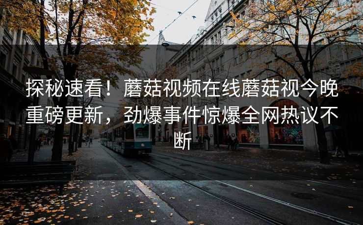探秘速看！蘑菇视频在线蘑菇视今晚重磅更新，劲爆事件惊爆全网热议不断
