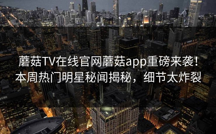 蘑菇TV在线官网蘑菇app重磅来袭！本周热门明星秘闻揭秘，细节太炸裂