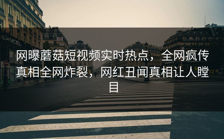 网曝蘑菇短视频实时热点，全网疯传真相全网炸裂，网红丑闻真相让人瞠目