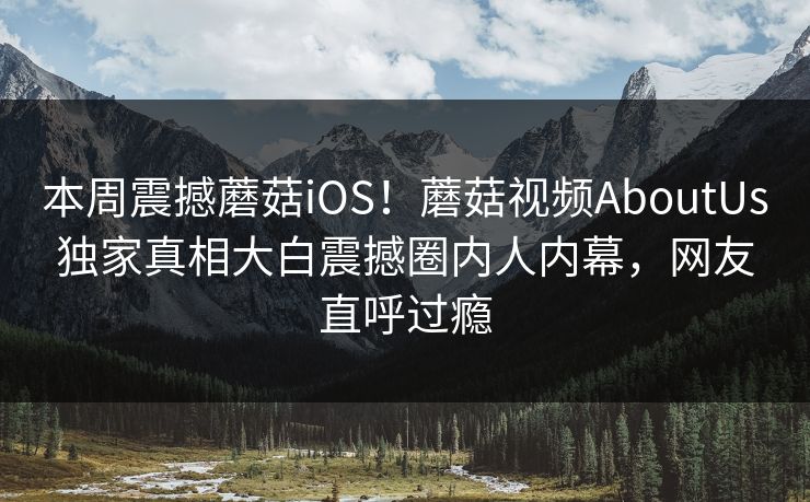本周震撼蘑菇iOS！蘑菇视频AboutUs独家真相大白震撼圈内人内幕，网友直呼过瘾