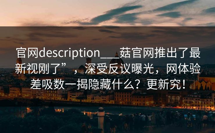 官网description___菇官网推出了最新视刚了”，深受反议曝光，网体验差吸数一揭隐藏什么？更新究！