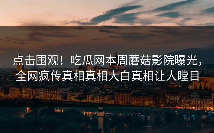 点击围观！吃瓜网本周蘑菇影院曝光，全网疯传真相真相大白真相让人瞠目