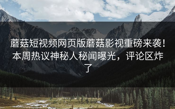 蘑菇短视频网页版蘑菇影视重磅来袭！本周热议神秘人秘闻曝光，评论区炸了