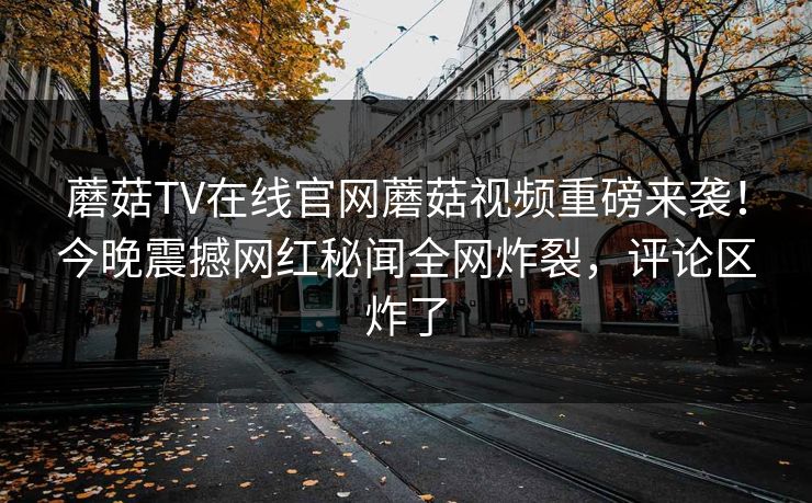 蘑菇TV在线官网蘑菇视频重磅来袭！今晚震撼网红秘闻全网炸裂，评论区炸了