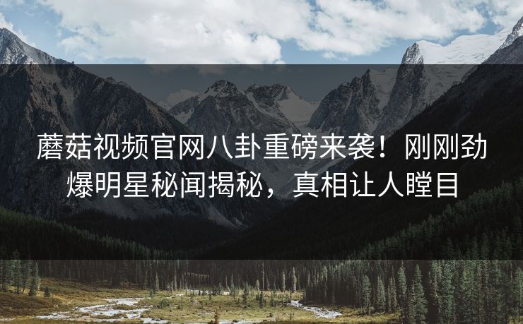蘑菇视频官网八卦重磅来袭！刚刚劲爆明星秘闻揭秘，真相让人瞠目
