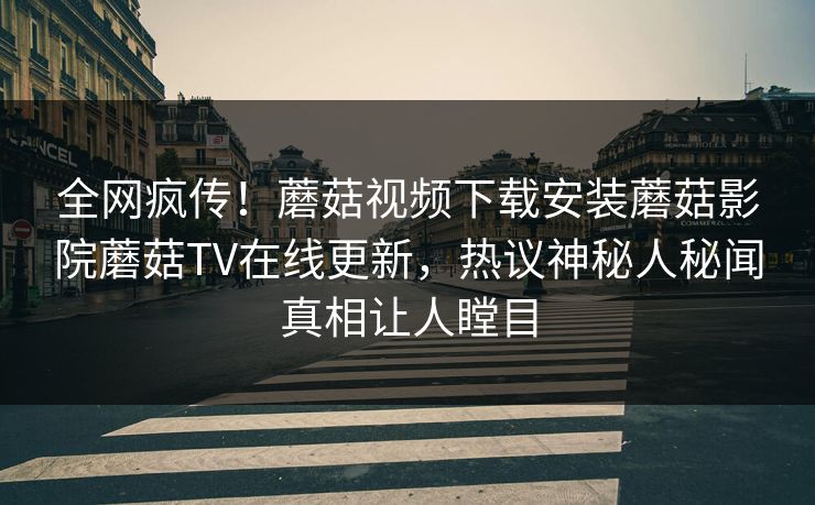 全网疯传！蘑菇视频下载安装蘑菇影院蘑菇TV在线更新，热议神秘人秘闻真相让人瞠目