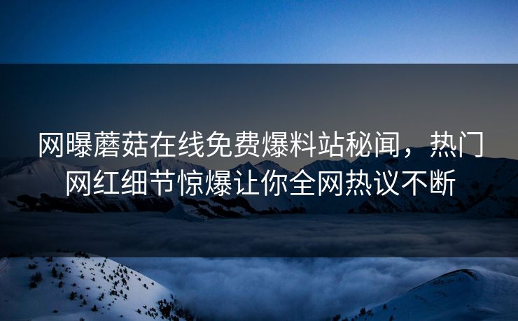 网曝蘑菇在线免费爆料站秘闻，热门网红细节惊爆让你全网热议不断