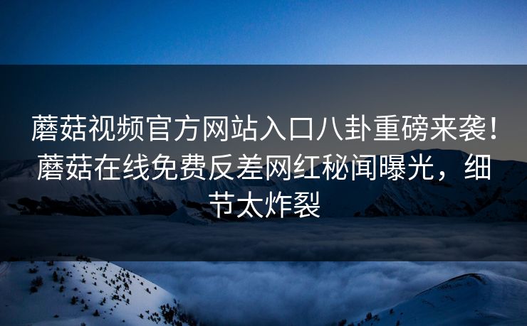 蘑菇视频官方网站入口八卦重磅来袭！蘑菇在线免费反差网红秘闻曝光，细节太炸裂