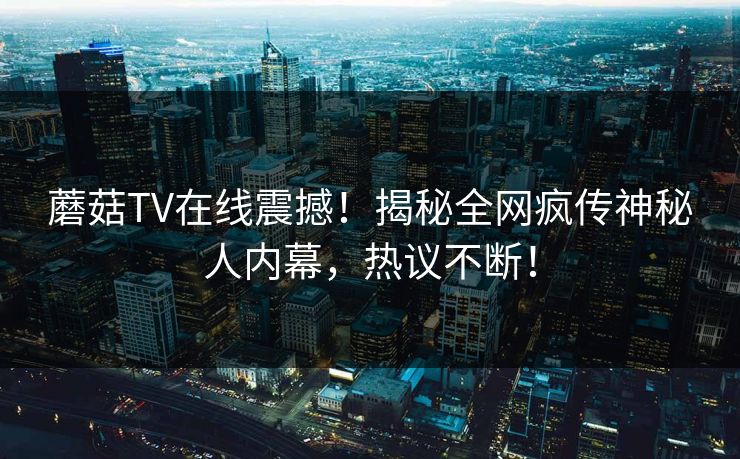 蘑菇TV在线震撼！揭秘全网疯传神秘人内幕，热议不断！