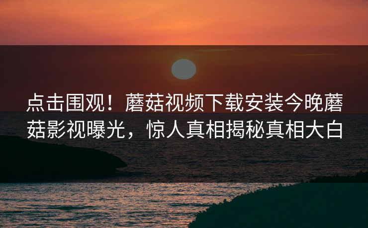 点击围观！蘑菇视频下载安装今晚蘑菇影视曝光，惊人真相揭秘真相大白
