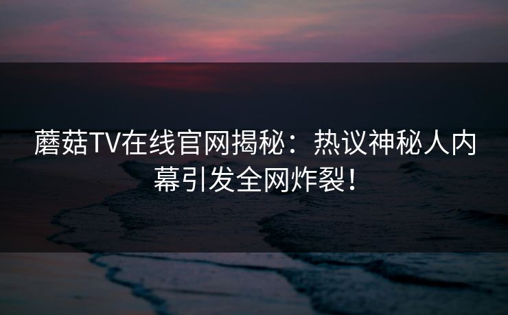蘑菇TV在线官网揭秘：热议神秘人内幕引发全网炸裂！
