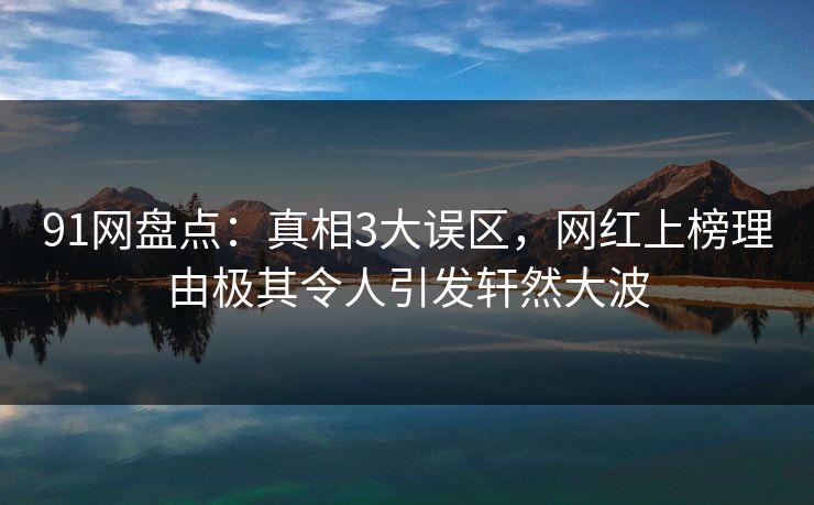 91网盘点：真相3大误区，网红上榜理由极其令人引发轩然大波