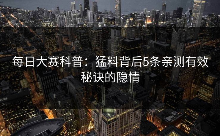 每日大赛科普：猛料背后5条亲测有效秘诀的隐情