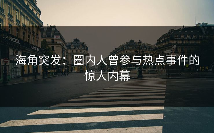 海角突发：圈内人曾参与热点事件的惊人内幕