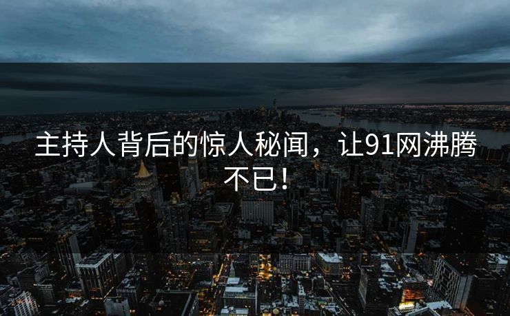 主持人背后的惊人秘闻，让91网沸腾不已！