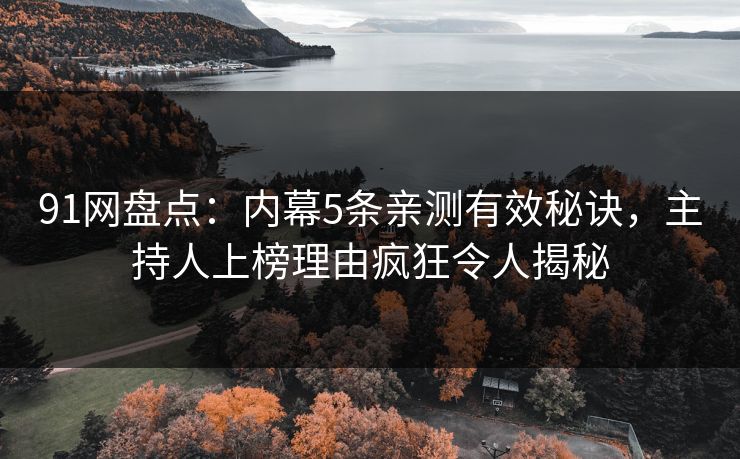 91网盘点：内幕5条亲测有效秘诀，主持人上榜理由疯狂令人揭秘