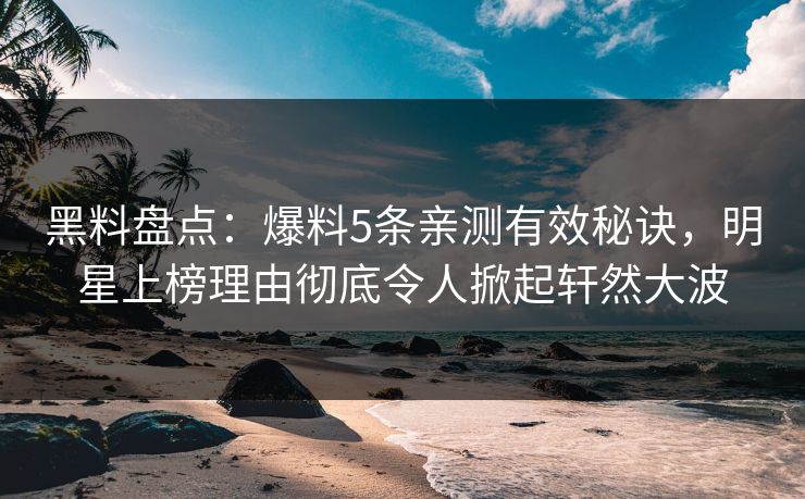 黑料盘点：爆料5条亲测有效秘诀，明星上榜理由彻底令人掀起轩然大波