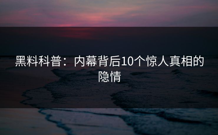 黑料科普：内幕背后10个惊人真相的隐情