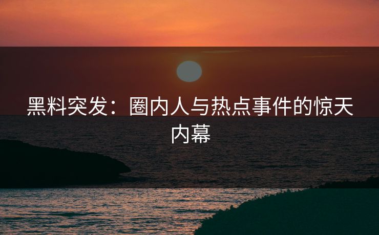 黑料突发：圈内人与热点事件的惊天内幕