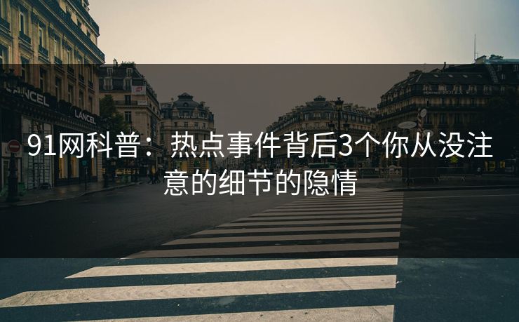 91网科普：热点事件背后3个你从没注意的细节的隐情